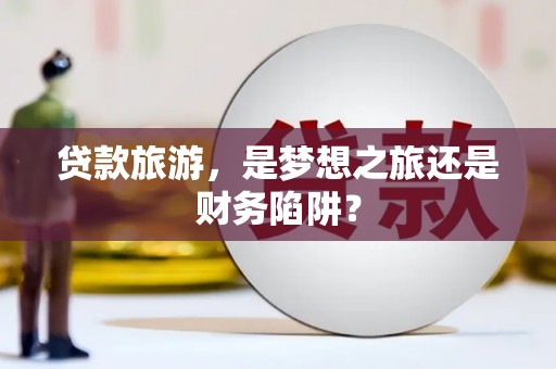 南涧贷款旅游，是梦想之旅还是财务陷阱？