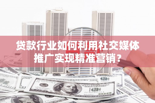 南涧贷款行业如何利用社交媒体推广实现精准营销？