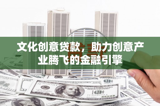 南涧文化创意贷款，助力创意产业腾飞的金融引擎