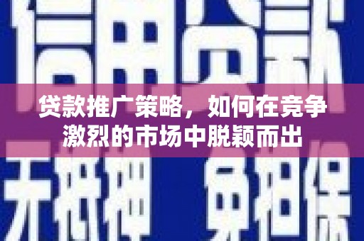 南涧贷款推广策略，如何在竞争激烈的市场中脱颖而出