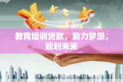 南涧教育培训贷款，助力梦想，规划未来