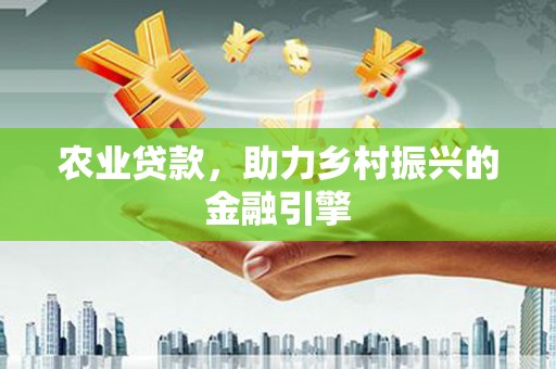 南涧农业贷款，助力乡村振兴的金融引擎