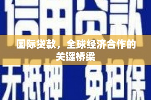 南涧国际贷款，全球经济合作的关键桥梁