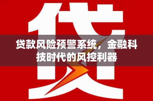 南涧贷款风险预警系统，金融科技时代的风控利器