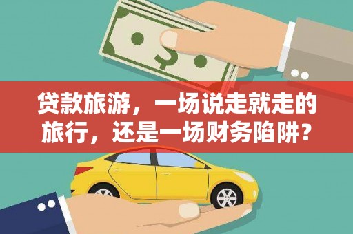 南涧贷款旅游，一场说走就走的旅行，还是一场财务陷阱？