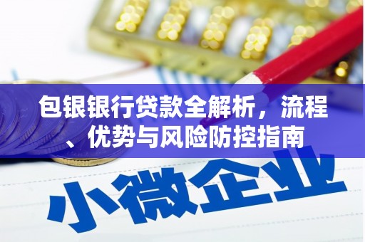 南涧包银银行贷款全解析，流程、优势与风险防控指南