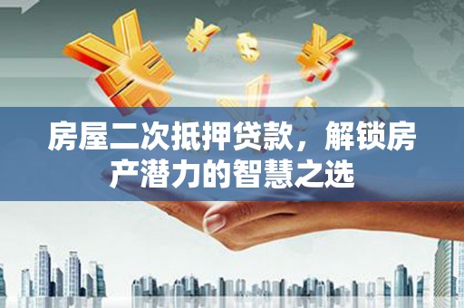 南涧房屋二次抵押贷款，解锁房产潜力的智慧之选
