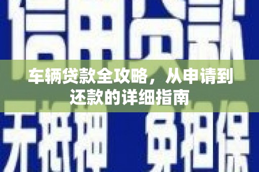 南涧车辆贷款全攻略，从申请到还款的详细指南