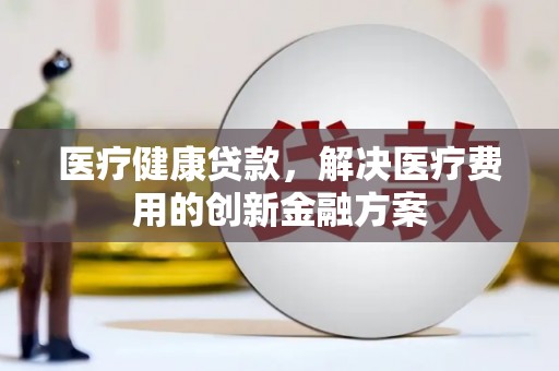 南涧医疗健康贷款，解决医疗费用的创新金融方案