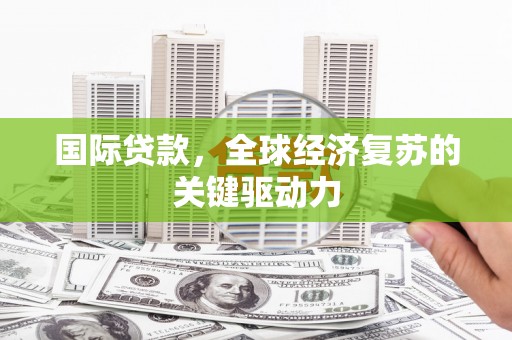 南涧国际贷款，全球经济复苏的关键驱动力