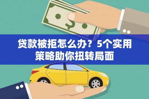 南涧贷款被拒怎么办？5个实用策略助你扭转局面