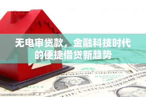 南涧无电审贷款，金融科技时代的便捷借贷新趋势