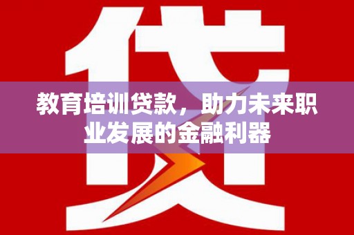 南涧教育培训贷款，助力未来职业发展的金融利器