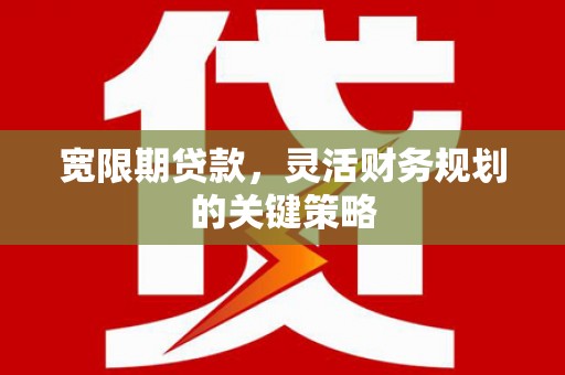 南涧宽限期贷款，灵活财务规划的关键策略