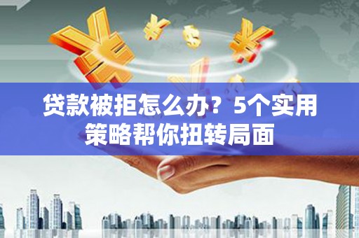 南涧贷款被拒怎么办？5个实用策略帮你扭转局面