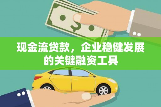 南涧现金流贷款，企业稳健发展的关键融资工具