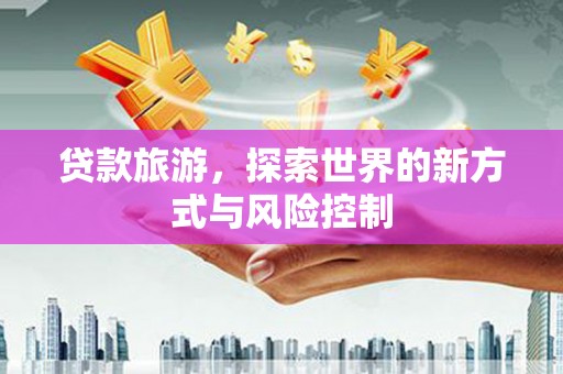 南涧贷款旅游，探索世界的新方式与风险控制