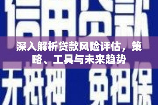 南涧深入解析贷款风险评估，策略、工具与未来趋势