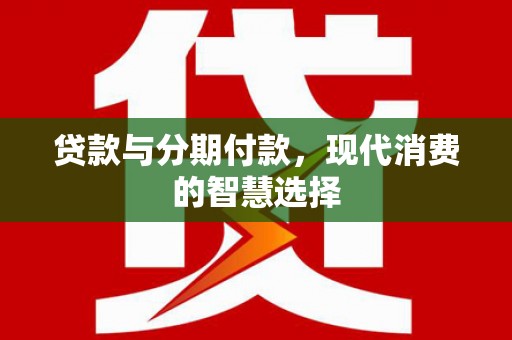 南涧贷款与分期付款，现代消费的智慧选择