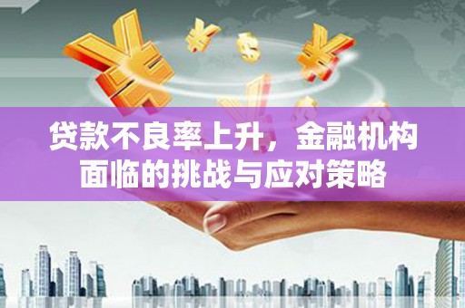南涧贷款不良率上升，金融机构面临的挑战与应对策略