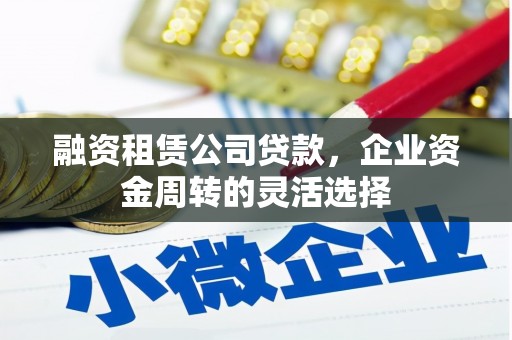 南涧融资租赁公司贷款，企业资金周转的灵活选择
