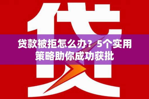 南涧贷款被拒怎么办？5个实用策略助你成功获批