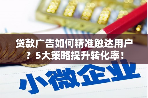 南涧贷款广告如何精准触达用户？5大策略提升转化率！