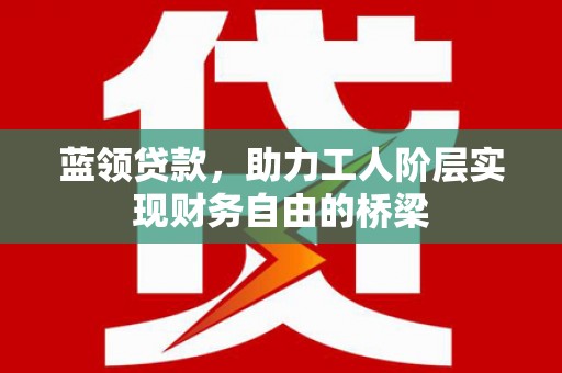 南涧蓝领贷款，助力工人阶层实现财务自由的桥梁