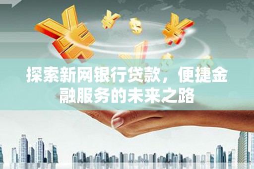 南涧探索新网银行贷款，便捷金融服务的未来之路
