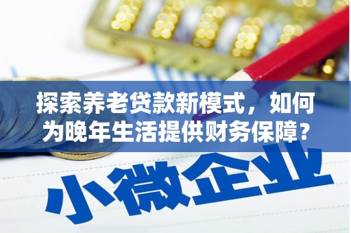 南涧探索养老贷款新模式，如何为晚年生活提供财务保障？