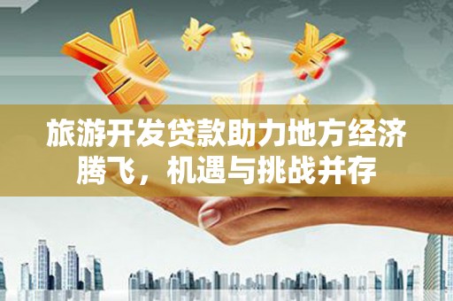 南涧旅游开发贷款助力地方经济腾飞，机遇与挑战并存