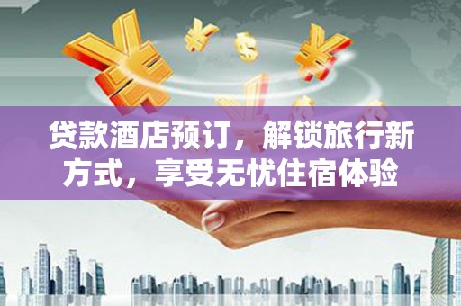 南涧贷款酒店预订，解锁旅行新方式，享受无忧住宿体验