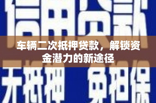 南涧车辆二次抵押贷款，解锁资金潜力的新途径