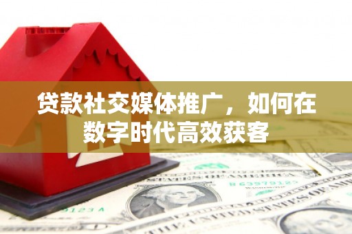 南涧贷款社交媒体推广，如何在数字时代高效获客