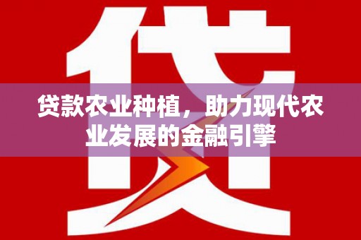南涧贷款农业种植，助力现代农业发展的金融引擎
