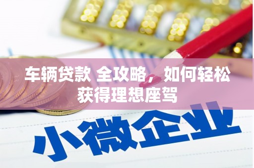 南涧车辆贷款 全攻略，如何轻松获得理想座驾