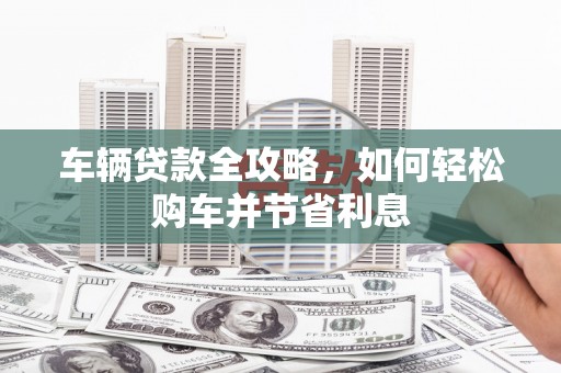 南涧车辆贷款全攻略，如何轻松购车并节省利息
