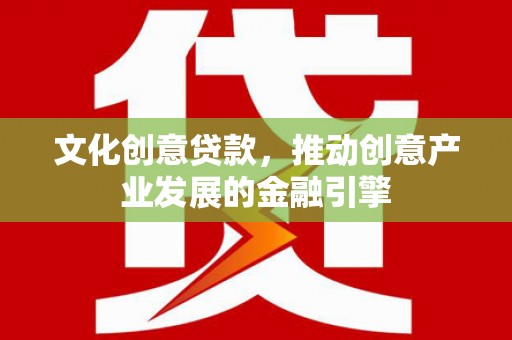 南涧文化创意贷款，推动创意产业发展的金融引擎