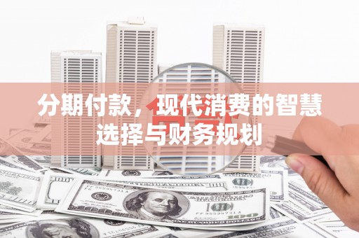 南涧分期付款，现代消费的智慧选择与财务规划