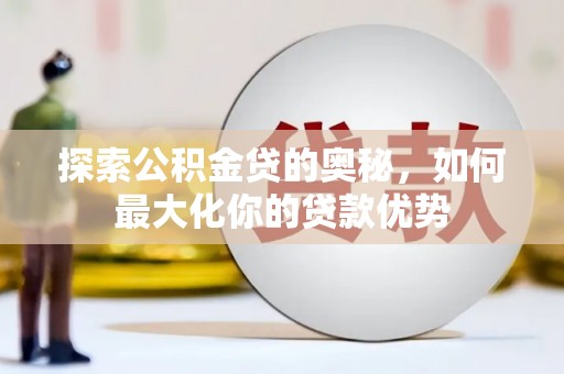 南涧探索公积金贷的奥秘，如何最大化你的贷款优势