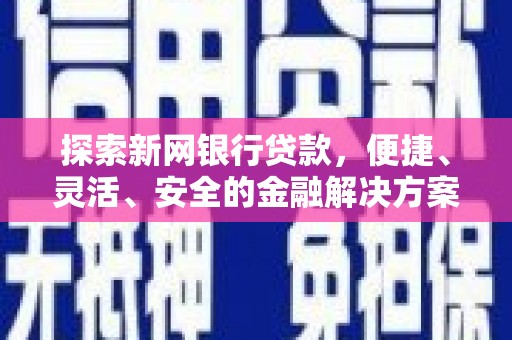 南涧探索新网银行贷款，便捷、灵活、安全的金融解决方案
