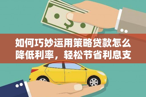 南涧如何巧妙运用策略贷款怎么降低利率，轻松节省利息支出