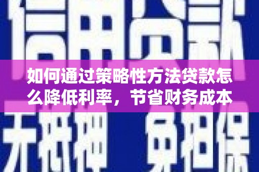 南涧如何通过策略性方法贷款怎么降低利率，节省财务成本