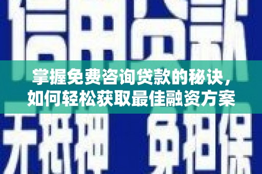 南涧掌握免费咨询贷款的秘诀，如何轻松获取最佳融资方案