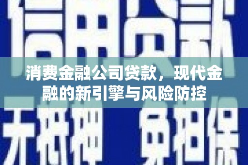南涧消费金融公司贷款，现代金融的新引擎与风险防控