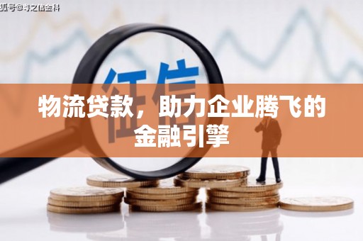 南涧物流贷款，助力企业腾飞的金融引擎