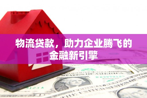 南涧物流贷款，助力企业腾飞的金融新引擎