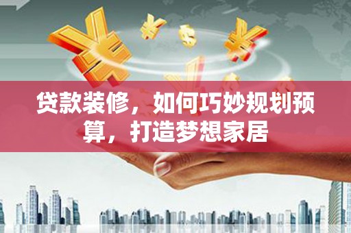 南涧贷款装修，如何巧妙规划预算，打造梦想家居