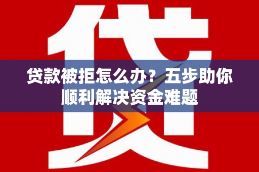 南涧贷款被拒怎么办？五步助你顺利解决资金难题