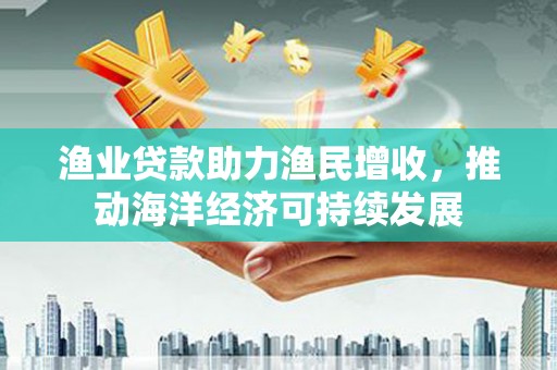 南涧渔业贷款助力渔民增收，推动海洋经济可持续发展